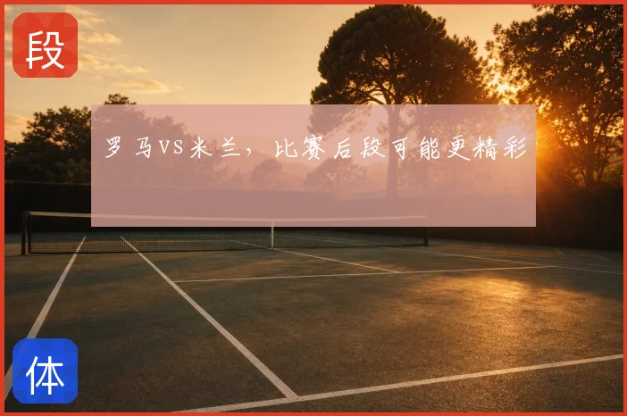 罗马vs米兰，比赛后段可能更精彩