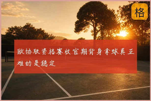 欧协联资格赛收官期背身拿球真正难的是稳定