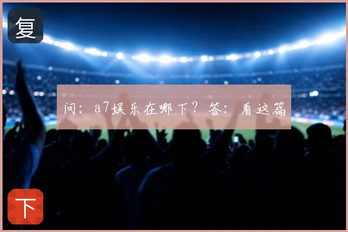 问：a7娱乐在哪下？答：看这篇