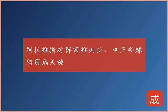 阿拉维斯对阵塞维利亚,中卫带球向前成关键