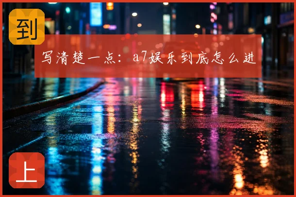 写清楚一点：a7娱乐到底怎么进