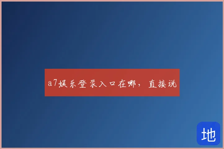 a7娱乐登录入口在哪，直接说