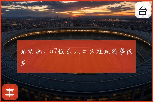 老实说，a7娱乐入口认准就省事很多