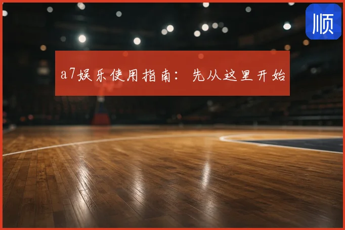 a7娱乐使用指南：先从这里开始