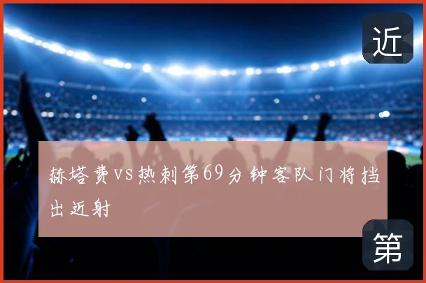 赫塔费vs热刺第69分钟客队门将挡出近射