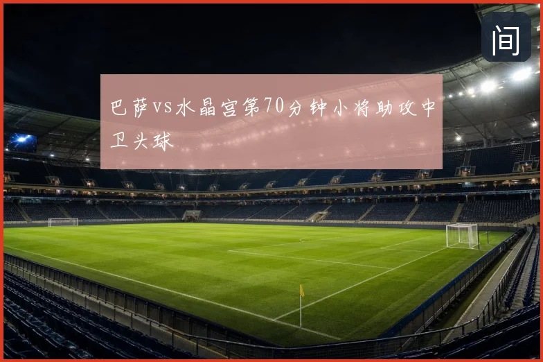 巴萨vs水晶宫第70分钟小将助攻中卫头球